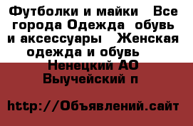 Футболки и майки - Все города Одежда, обувь и аксессуары » Женская одежда и обувь   . Ненецкий АО,Выучейский п.